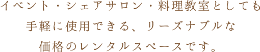 イベント・シェアサロン・料理教室としても手軽に使用できる、リーズナブルな価格のレンタルスペースです。